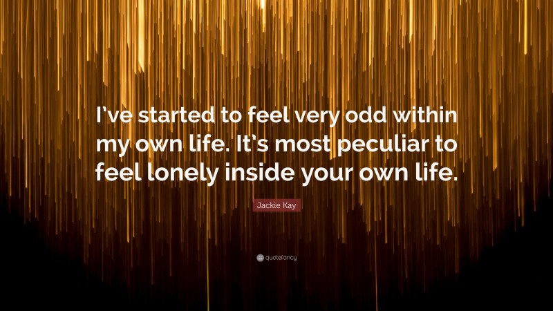 Jackie Kay Quote: “I’ve started to feel very odd within my own life. It’s most peculiar to feel lonely inside your own life.”