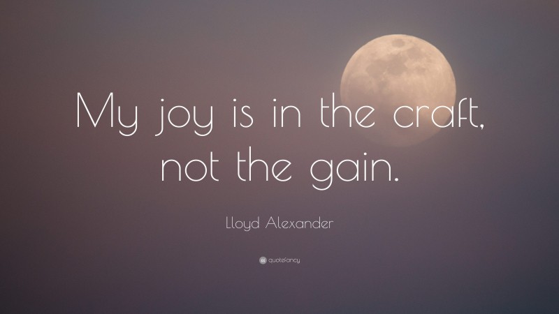 Lloyd Alexander Quote: “My joy is in the craft, not the gain.”