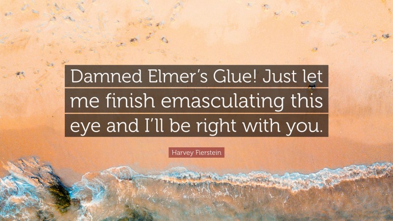 Harvey Fierstein Quote: “Damned Elmer’s Glue! Just let me finish emasculating this eye and I’ll be right with you.”