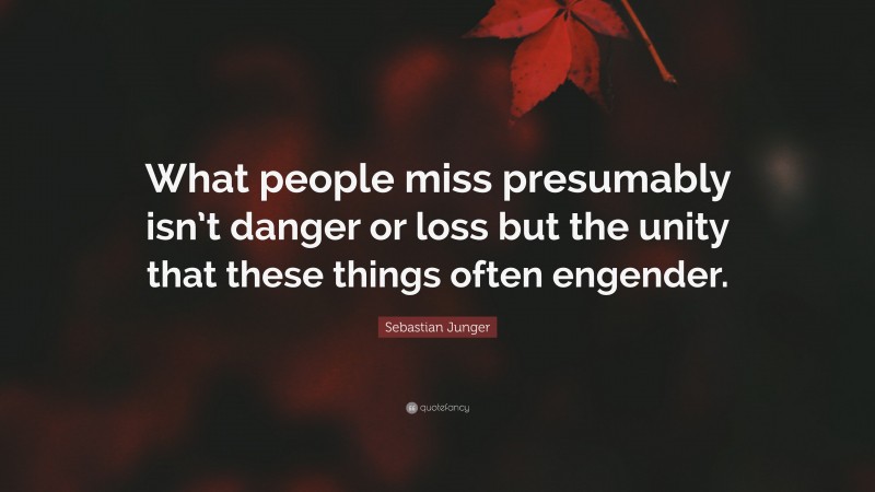 Sebastian Junger Quote: “What people miss presumably isn’t danger or loss but the unity that these things often engender.”
