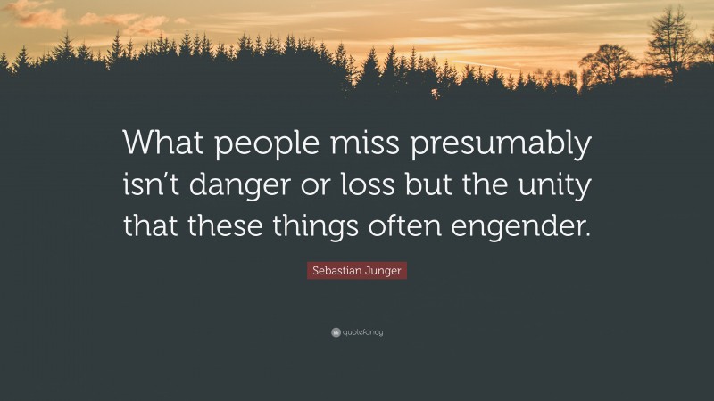 Sebastian Junger Quote: “What people miss presumably isn’t danger or loss but the unity that these things often engender.”