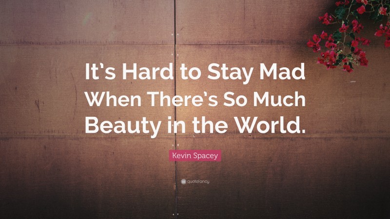 Kevin Spacey Quote: “It’s Hard to Stay Mad When There’s So Much Beauty in the World.”
