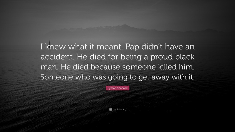 Ilyasah Shabazz Quote: “I knew what it meant. Pap didn’t have an accident. He died for being a proud black man. He died because someone killed him. Someone who was going to get away with it.”