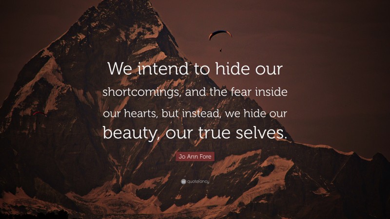 Jo Ann Fore Quote: “We intend to hide our shortcomings, and the fear inside our hearts, but instead, we hide our beauty, our true selves.”