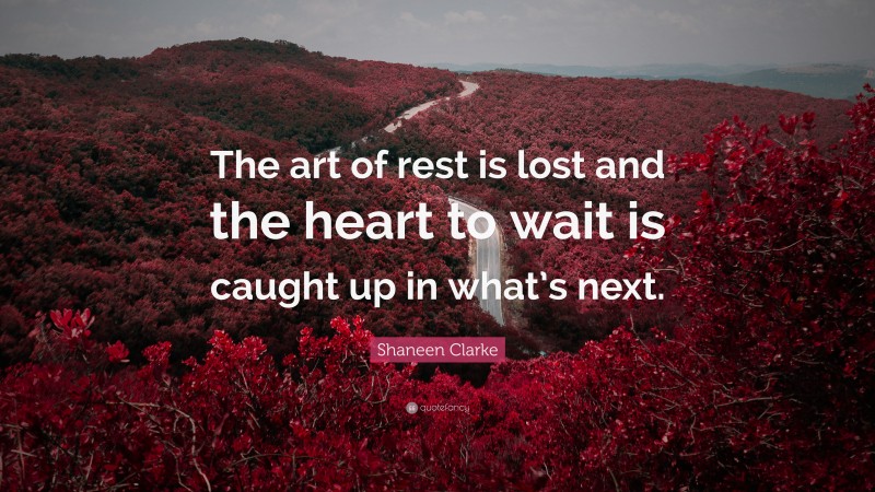 Shaneen Clarke Quote: “The art of rest is lost and the heart to wait is caught up in what’s next.”