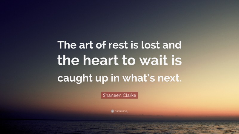 Shaneen Clarke Quote: “The art of rest is lost and the heart to wait is caught up in what’s next.”