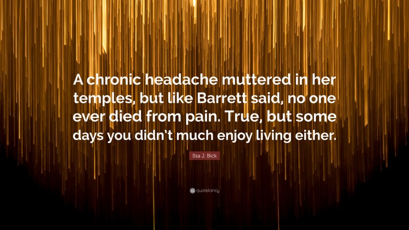 Ilsa J. Bick Quote: “A chronic headache muttered in her temples, but like Barrett said, no one ever died from pain. True, but some days you didn’t much enjoy living either.”