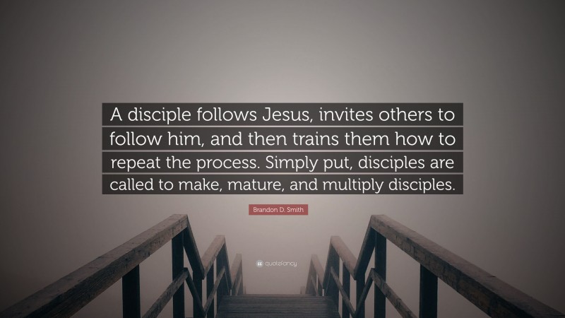 Brandon D. Smith Quote: “A disciple follows Jesus, invites others to follow him, and then trains them how to repeat the process. Simply put, disciples are called to make, mature, and multiply disciples.”