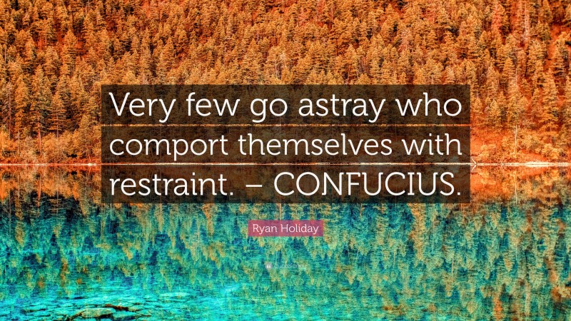 Ryan Holiday Quote: “Very few go astray who comport themselves with restraint. – CONFUCIUS.”