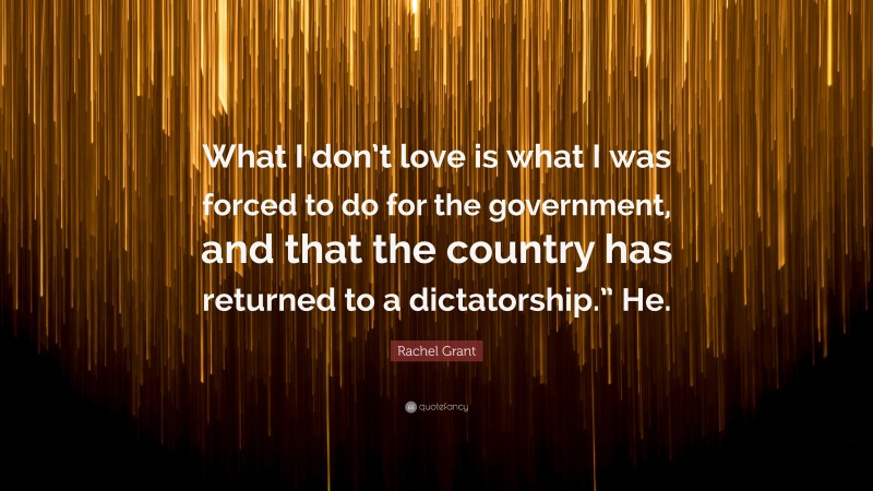 Rachel Grant Quote: “What I don’t love is what I was forced to do for the government, and that the country has returned to a dictatorship.” He.”