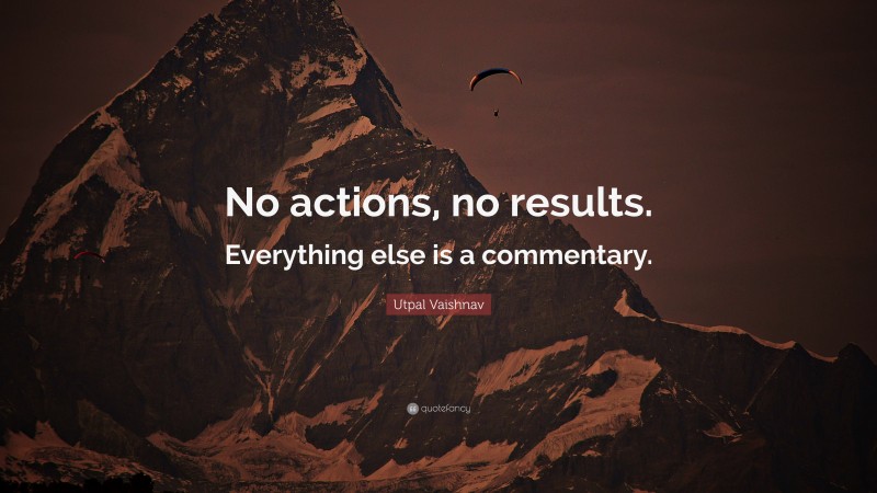 Utpal Vaishnav Quote: “No actions, no results. Everything else is a commentary.”