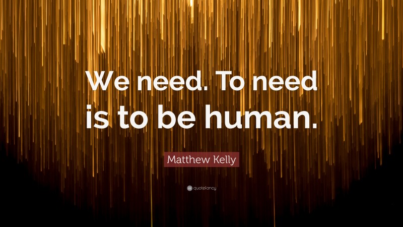 Matthew Kelly Quote: “We need. To need is to be human.”