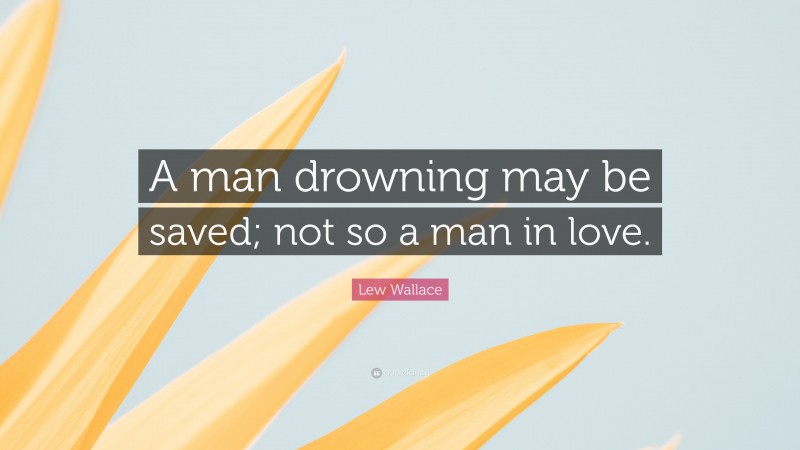 Lew Wallace Quote: “A man drowning may be saved; not so a man in love.”