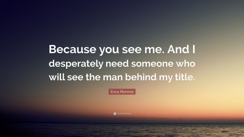 Erica Monroe Quote: “Because you see me. And I desperately need someone who will see the man behind my title.”
