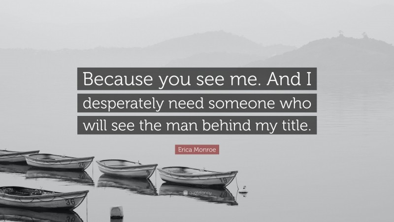 Erica Monroe Quote: “Because you see me. And I desperately need someone who will see the man behind my title.”