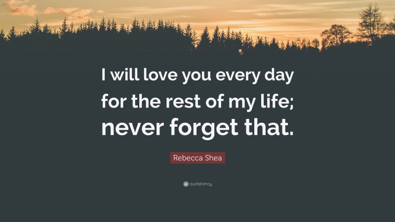 Rebecca Shea Quote: “I will love you every day for the rest of my life; never forget that.”