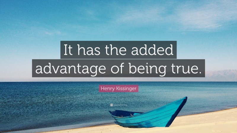 Henry Kissinger Quote: “It has the added advantage of being true.”