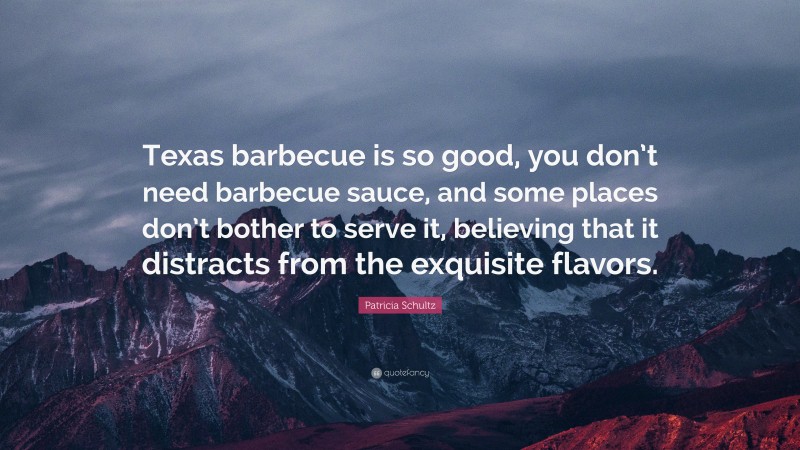 Patricia Schultz Quote: “Texas barbecue is so good, you don’t need barbecue sauce, and some places don’t bother to serve it, believing that it distracts from the exquisite flavors.”