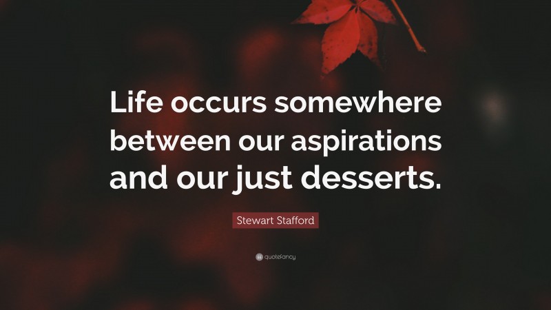 Stewart Stafford Quote: “Life occurs somewhere between our aspirations and our just desserts.”