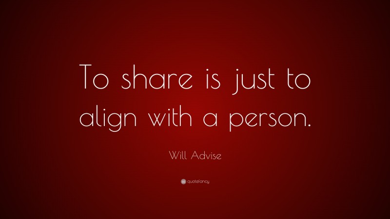Will Advise Quote: “To share is just to align with a person.”
