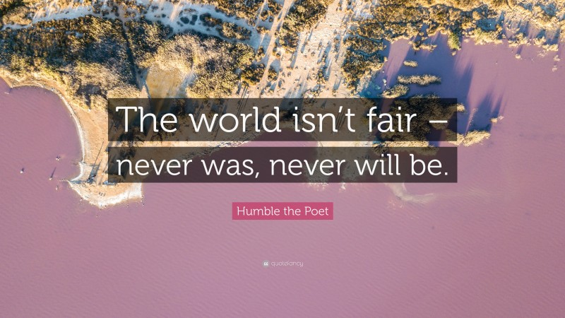 Humble the Poet Quote: “The world isn’t fair – never was, never will be.”