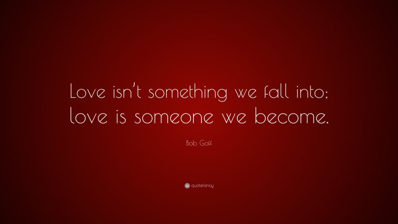 Bob Goff Quote: “Love isn’t something we fall into; love is someone we become.”