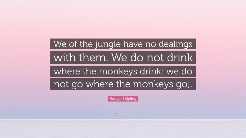 Rudyard Kipling Quote: “We of the jungle have no dealings with them. We do not drink where the monkeys drink; we do not go where the monkeys go;.”