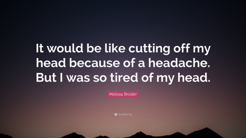 Melissa Broder Quote: “It would be like cutting off my head because of a headache. But I was so tired of my head.”