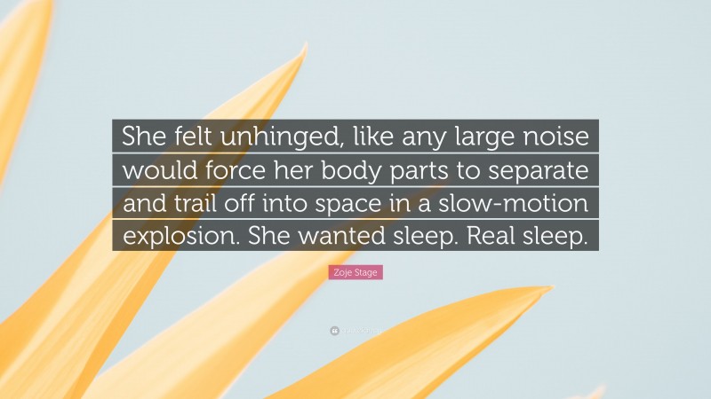 Zoje Stage Quote: “She felt unhinged, like any large noise would force her body parts to separate and trail off into space in a slow-motion explosion. She wanted sleep. Real sleep.”