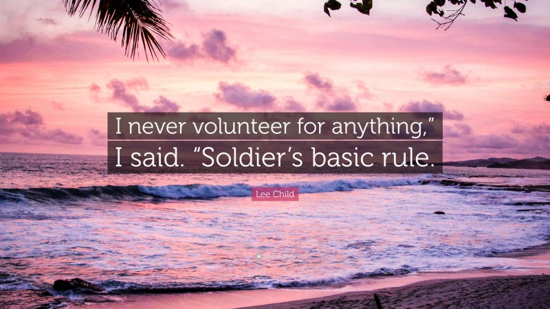 Lee Child Quote: “I never volunteer for anything,” I said. “Soldier’s basic rule.”