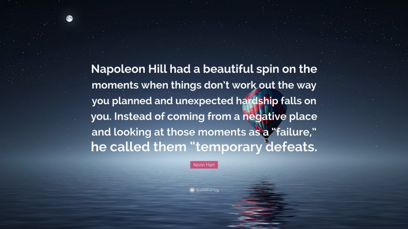 Kevin Hart Quote: “Napoleon Hill had a beautiful spin on the moments when things don’t work out the way you planned and unexpected hardship falls on you. Instead of coming from a negative place and looking at those moments as a “failure,” he called them “temporary defeats.”