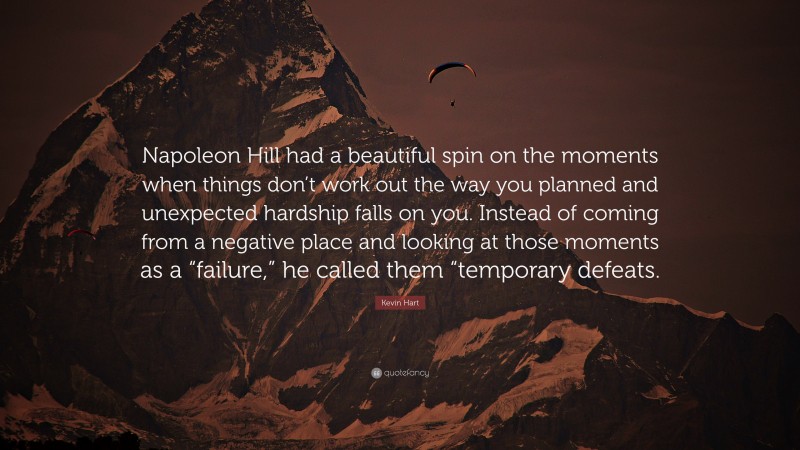 Kevin Hart Quote: “Napoleon Hill had a beautiful spin on the moments when things don’t work out the way you planned and unexpected hardship falls on you. Instead of coming from a negative place and looking at those moments as a “failure,” he called them “temporary defeats.”