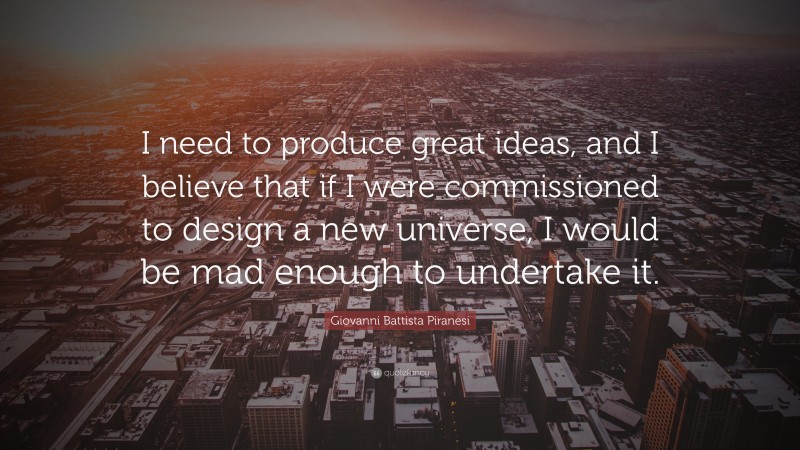 Giovanni Battista Piranesi Quote: “I need to produce great ideas, and I believe that if I were commissioned to design a new universe, I would be mad enough to undertake it.”
