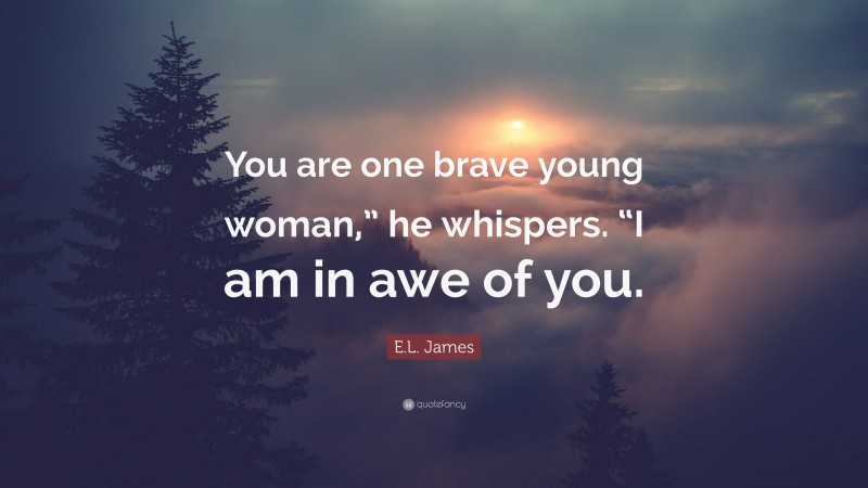 E.L. James Quote: “You are one brave young woman,” he whispers. “I am in awe of you.”