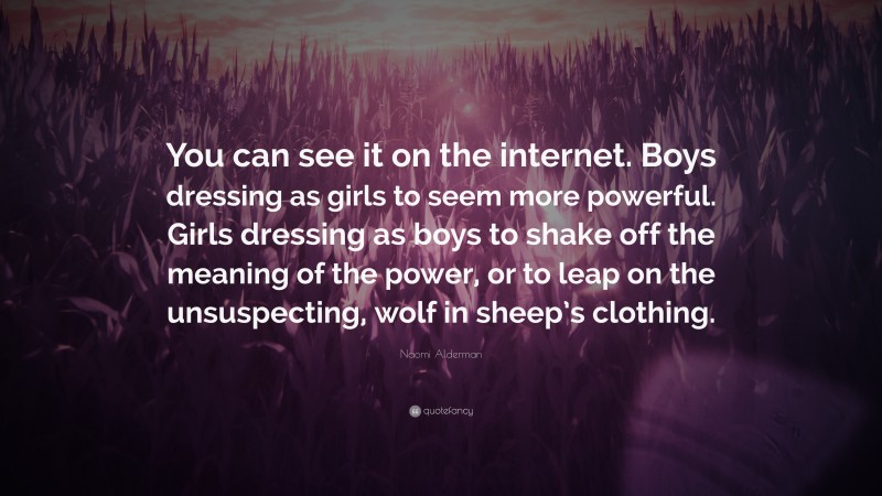 Naomi Alderman Quote: “You can see it on the internet. Boys dressing as girls to seem more powerful. Girls dressing as boys to shake off the meaning of the power, or to leap on the unsuspecting, wolf in sheep’s clothing.”