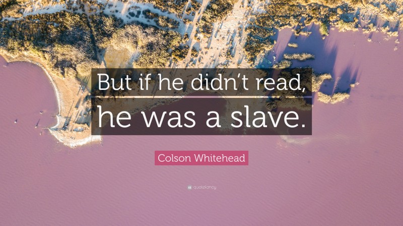 Colson Whitehead Quote: “But if he didn’t read, he was a slave.”