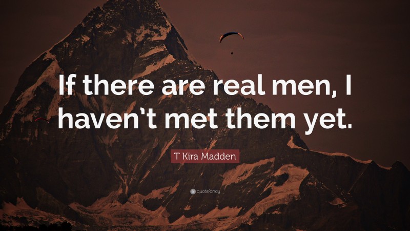 T Kira Madden Quote: “If there are real men, I haven’t met them yet.”