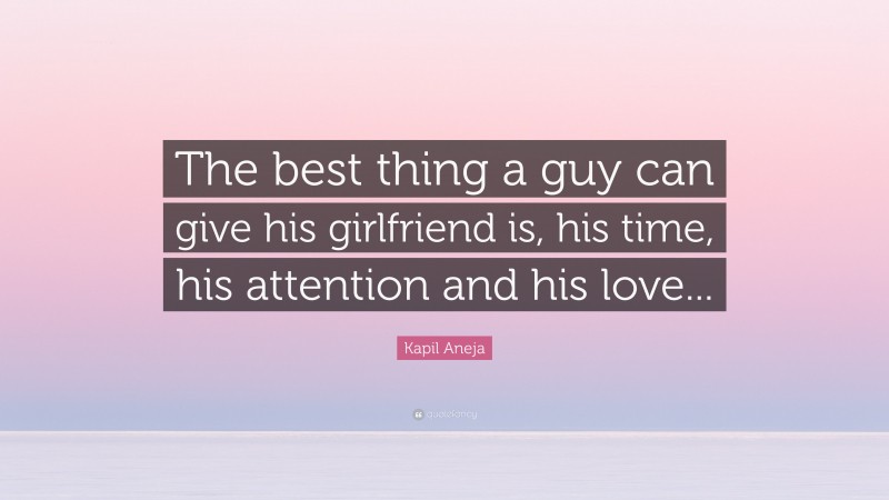 Kapil Aneja Quote: “The best thing a guy can give his girlfriend is, his time, his attention and his love...”