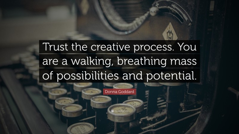 Donna Goddard Quote: “Trust the creative process. You are a walking, breathing mass of possibilities and potential.”