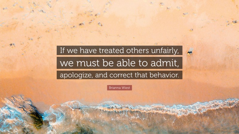 Brianna Wiest Quote: “If we have treated others unfairly, we must be able to admit, apologize, and correct that behavior.”