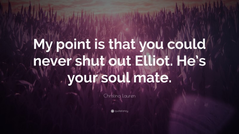 Christina Lauren Quote: “My point is that you could never shut out Elliot. He’s your soul mate.”