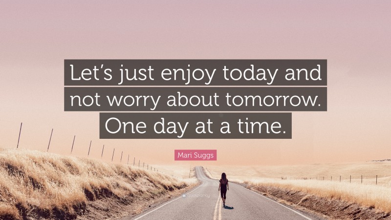 Mari Suggs Quote: “Let’s just enjoy today and not worry about tomorrow. One day at a time.”