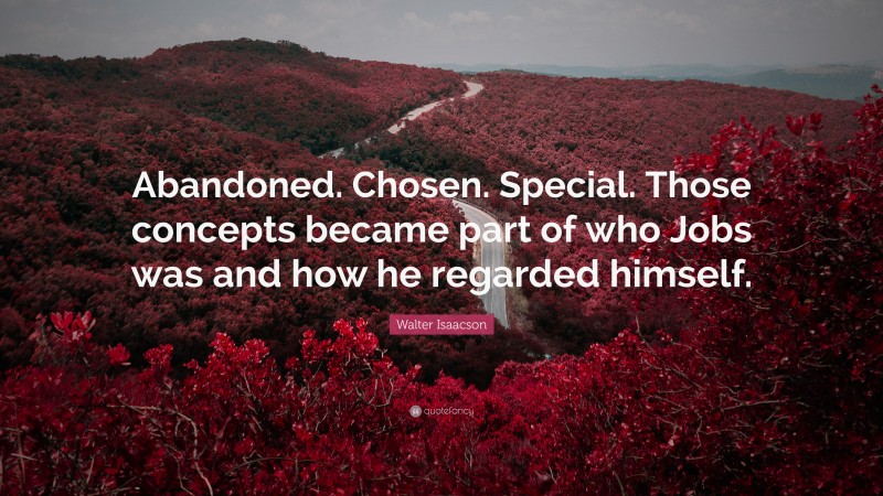 Walter Isaacson Quote: “Abandoned. Chosen. Special. Those concepts became part of who Jobs was and how he regarded himself.”