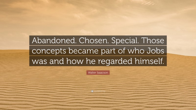 Walter Isaacson Quote: “Abandoned. Chosen. Special. Those concepts became part of who Jobs was and how he regarded himself.”