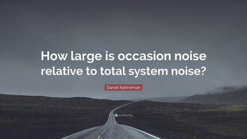 Daniel Kahneman Quote: “How large is occasion noise relative to total system noise?”