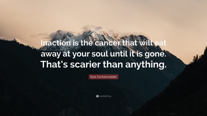 Kyle Eschenroeder Quote: “Inaction is the cancer that will eat away at your soul until it is gone. That’s scarier than anything.”