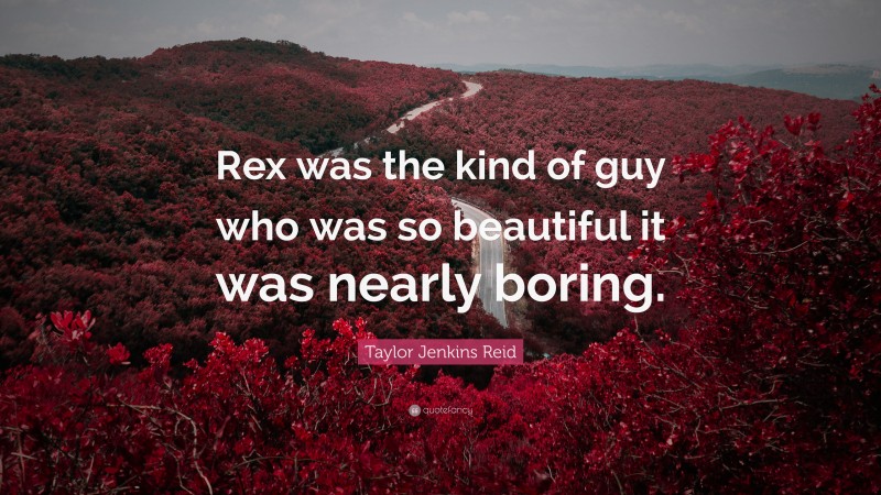 Taylor Jenkins Reid Quote: “Rex was the kind of guy who was so beautiful it was nearly boring.”