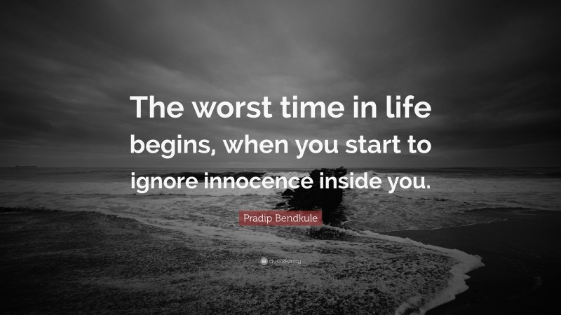 Pradip Bendkule Quote: “The worst time in life begins, when you start to ignore innocence inside you.”