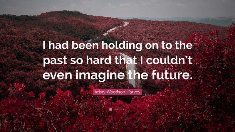 Kristy Woodson Harvey Quote: “I had been holding on to the past so hard that I couldn’t even imagine the future.”