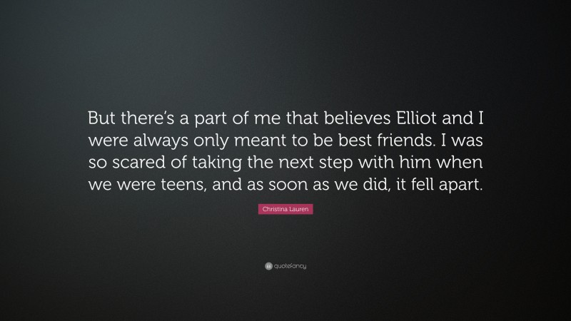 Christina Lauren Quote: “But there’s a part of me that believes Elliot and I were always only meant to be best friends. I was so scared of taking the next step with him when we were teens, and as soon as we did, it fell apart.”